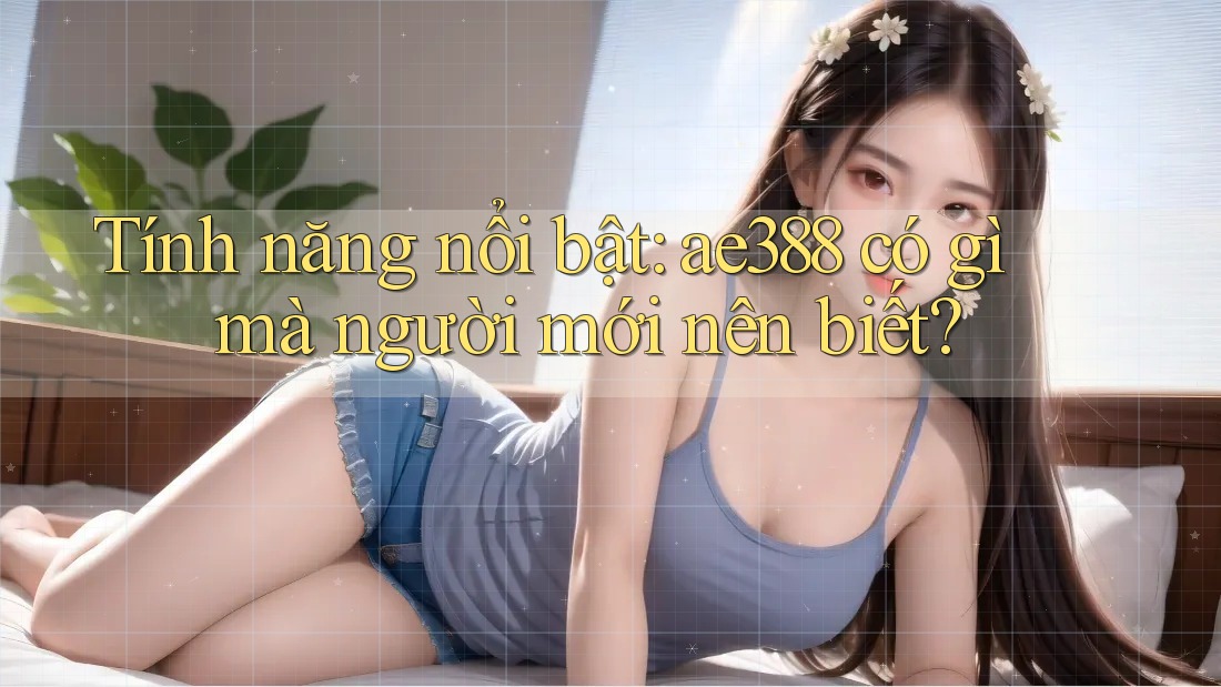 Tính năng nổi bật: ae388 có gì mà người mới nên biết? Tính năng nổi bật: ae388 có gì mà người mới nên biết?