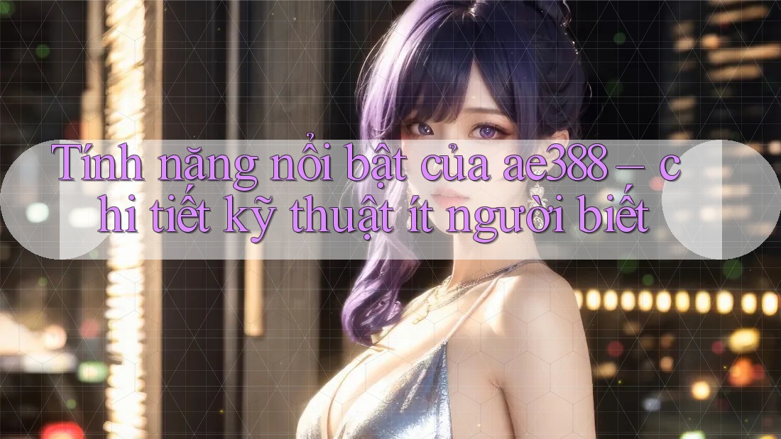 Tính năng nổi bật của ae388 – chi tiết kỹ thuật ít người biết