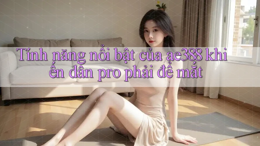 Tính năng nổi bật của ae388 khiến dân pro phải để mắt