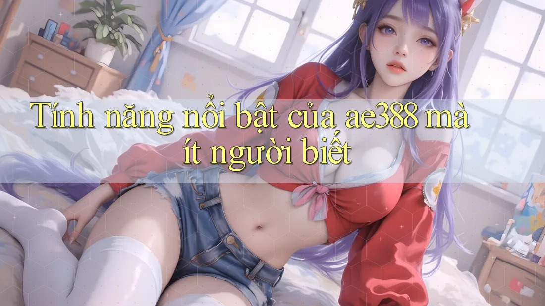 Tính năng nổi bật của ae388 mà ít người biết