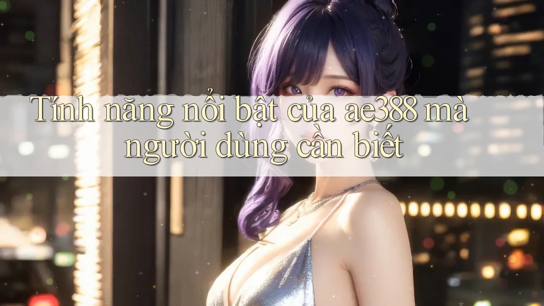 Tính năng nổi bật của ae388 mà người dùng cần biết