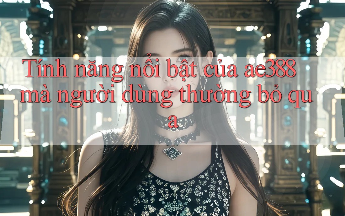 Tính năng nổi bật của ae388 mà người dùng thường bỏ qua