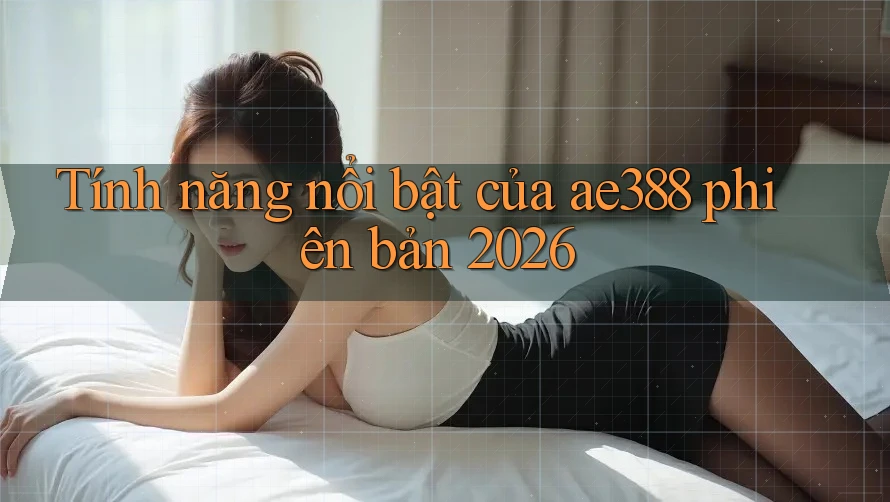 Tính năng nổi bật của ae388 phiên bản 2026