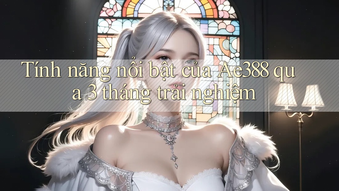 Tính năng nổi bật của Ae388 qua 3 tháng trải nghiệm