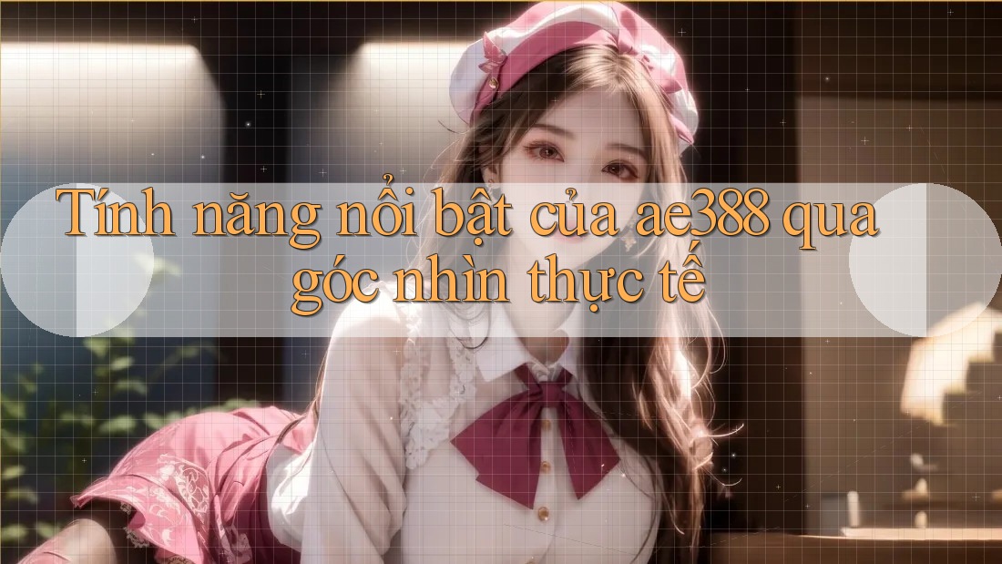 Tính năng nổi bật của ae388 qua góc nhìn thực tế