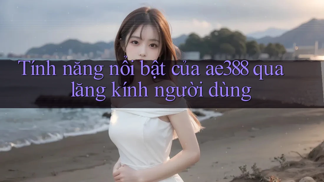 Tính năng nổi bật của ae388 qua lăng kính người dùng