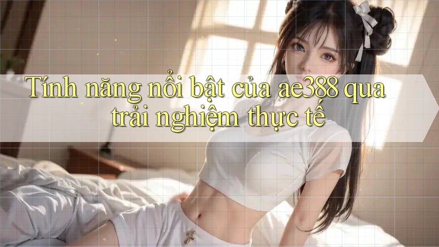 Tính năng nổi bật của ae388 qua trải nghiệm thực tế