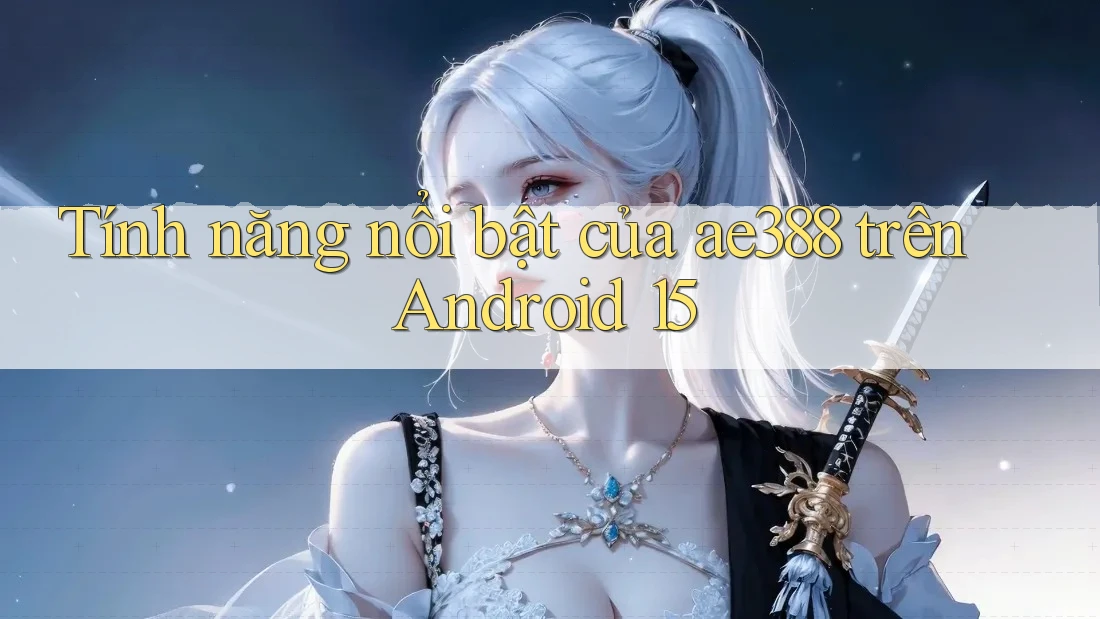Tính năng nổi bật của ae388 trên Android 15 Tính năng nổi bật của ae388 trên Android 15