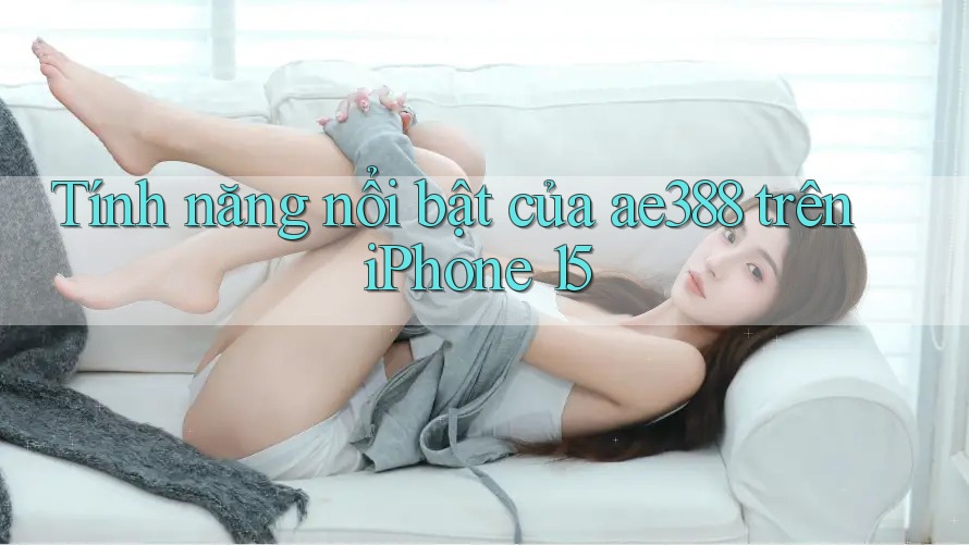 Tính năng nổi bật của ae388 trên iPhone 15 Tính năng nổi bật của ae388 trên iPhone 15