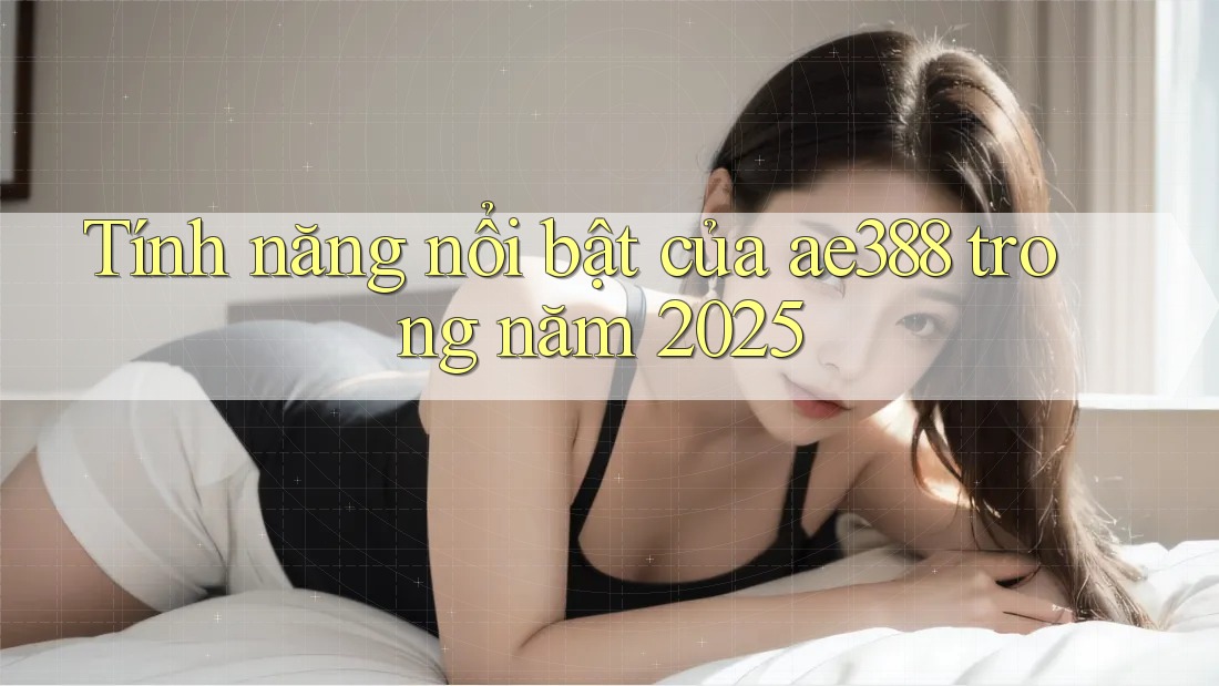 Tính năng nổi bật của ae388 trong năm 2025