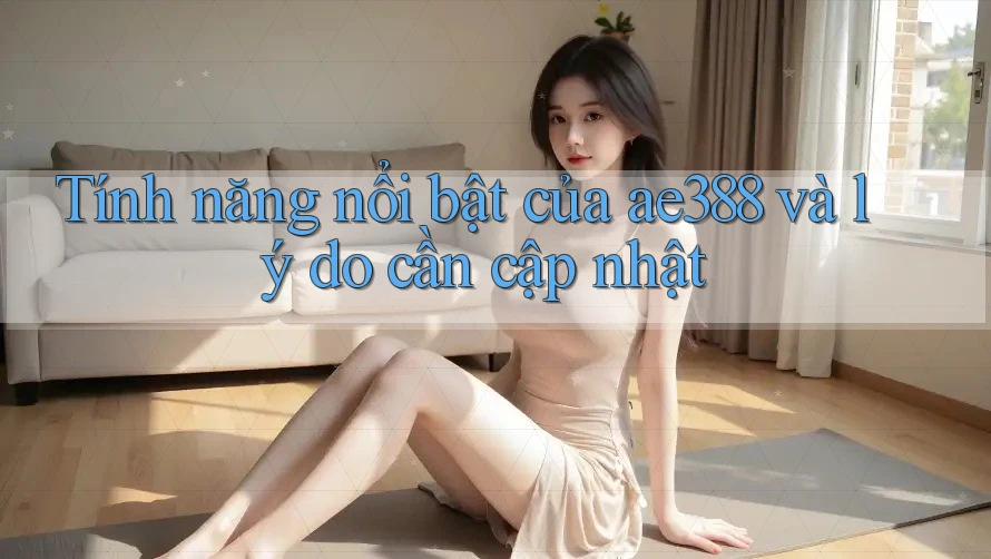 Tính năng nổi bật của ae388 và lý do cần cập nhật Tính năng nổi bật của ae388 và lý do cần cập nhật