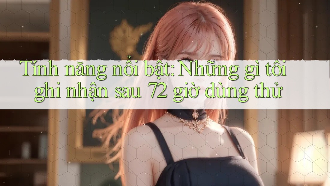 Tính năng nổi bật: Những gì tôi ghi nhận sau 72 giờ dùng thử