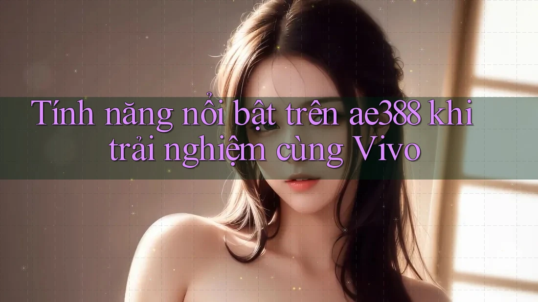 Tính năng nổi bật trên ae388 khi trải nghiệm cùng Vivo