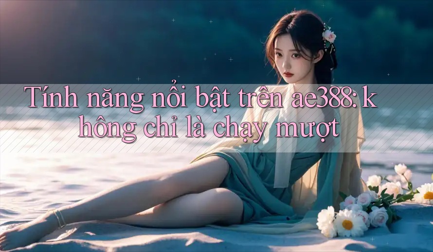 Tính năng nổi bật trên ae388: không chỉ là chạy mượt
