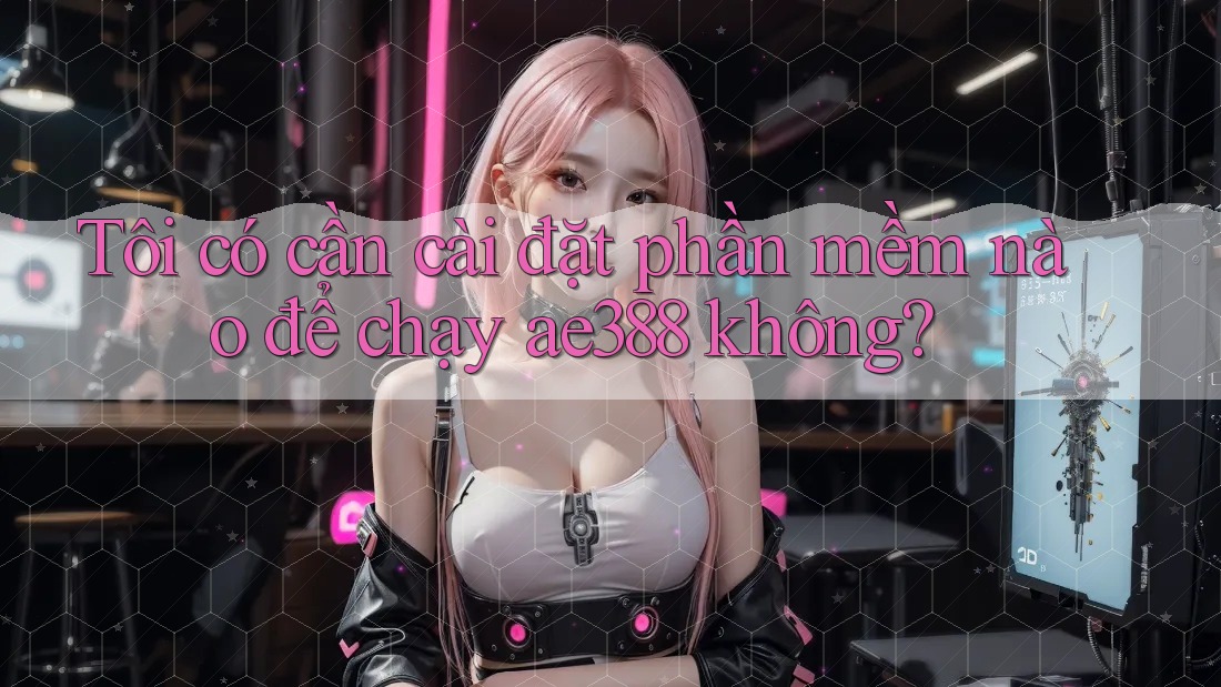 Tôi có cần cài đặt phần mềm nào để chạy ae388 không?