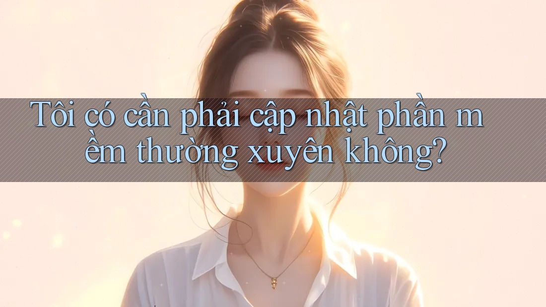 Tôi có cần phải cập nhật phần mềm thường xuyên không?