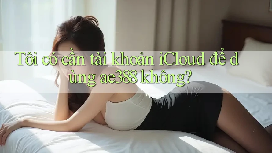 Tôi có cần tài khoản iCloud để dùng ae388 không?