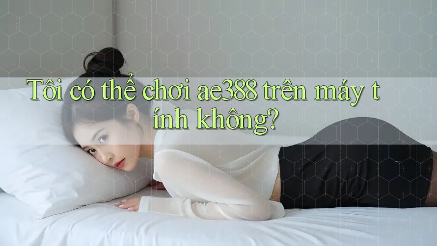 Tôi có thể chơi ae388 trên máy tính không?
