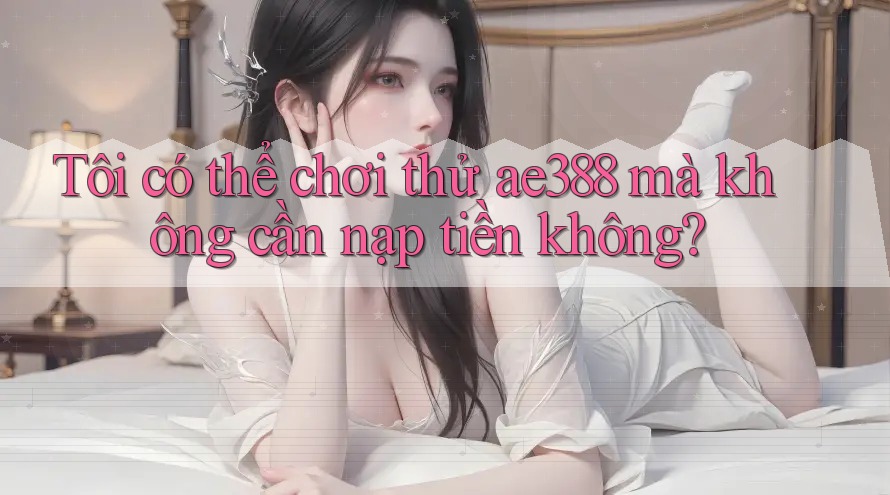 Tôi có thể chơi thử ae388 mà không cần nạp tiền không? Tôi có thể chơi thử ae388 mà không cần nạp tiền không?