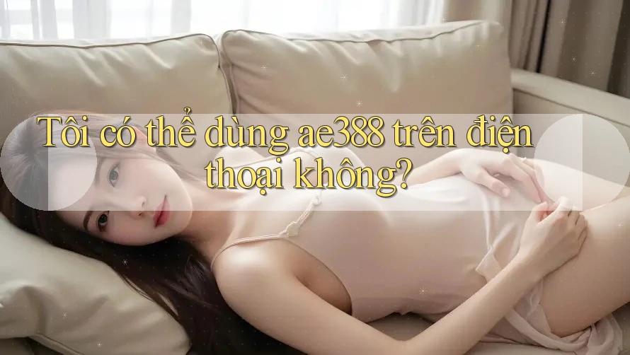 Tôi có thể dùng ae388 trên điện thoại không?