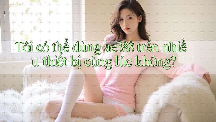 Tôi có thể dùng ae388 trên nhiều thiết bị cùng lúc không? Tôi có thể dùng ae388 trên nhiều thiết bị cùng lúc không?