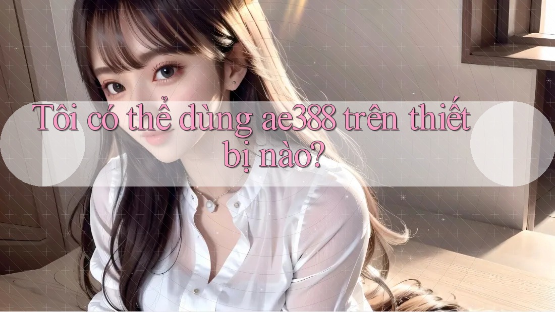 Tôi có thể dùng ae388 trên thiết bị nào?
