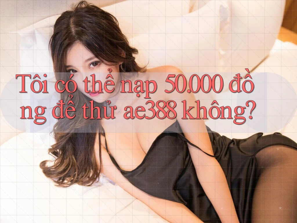 Tôi có thể nạp 50. 000 đồng để thử ae388 không? Tôi có thể nạp 50. 000 đồng để thử ae388 không?