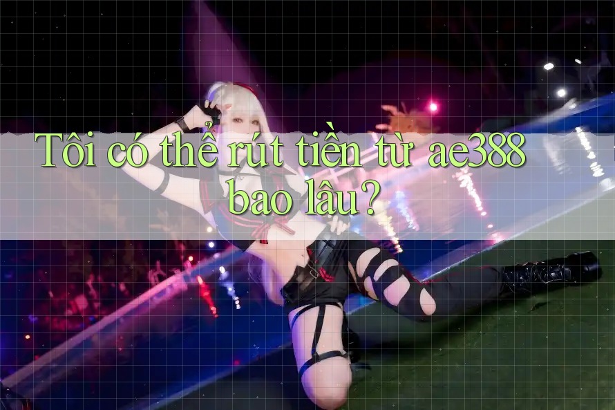 Tôi có thể rút tiền từ ae388 bao lâu?