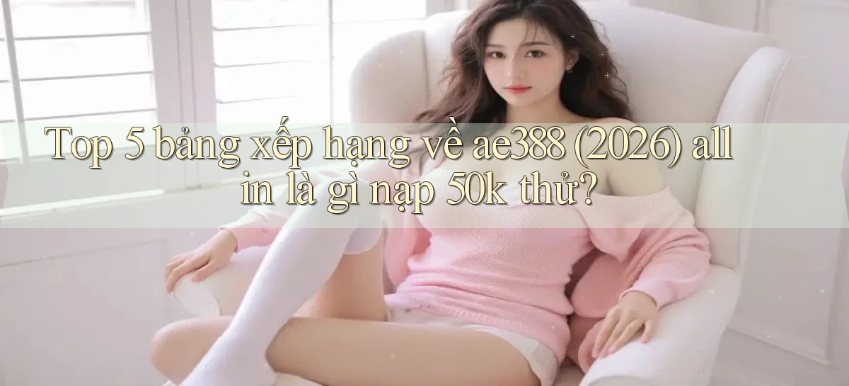 Top 5 bảng xếp hạng về ae388 (2026) all in là gì nạp 50k thử