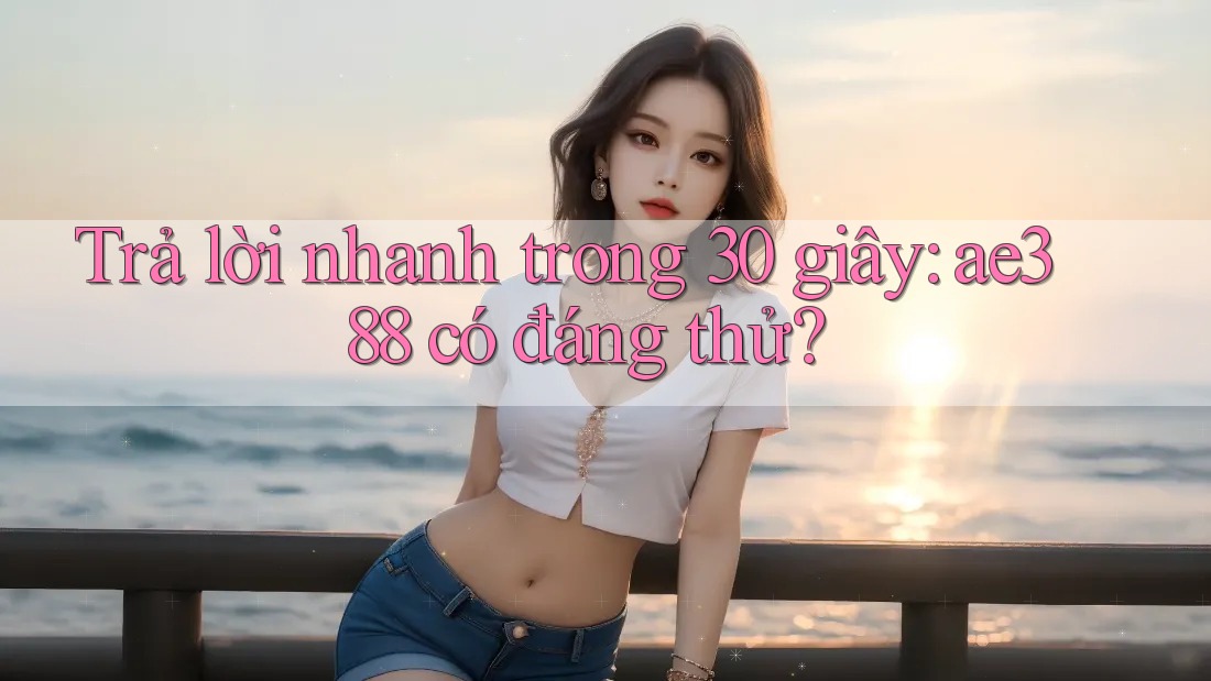 Trả lời nhanh trong 30 giây: ae388 có đáng thử? Trả lời nhanh trong 30 giây: ae388 có đáng thử?