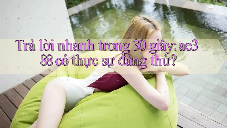 Trả lời nhanh trong 30 giây: ae388 có thực sự đáng thử?