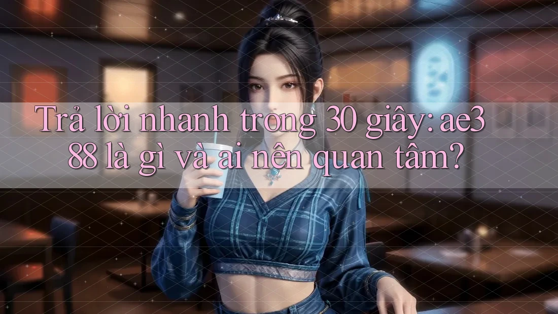 Trả lời nhanh trong 30 giây: ae388 là gì và ai nên quan tâm?