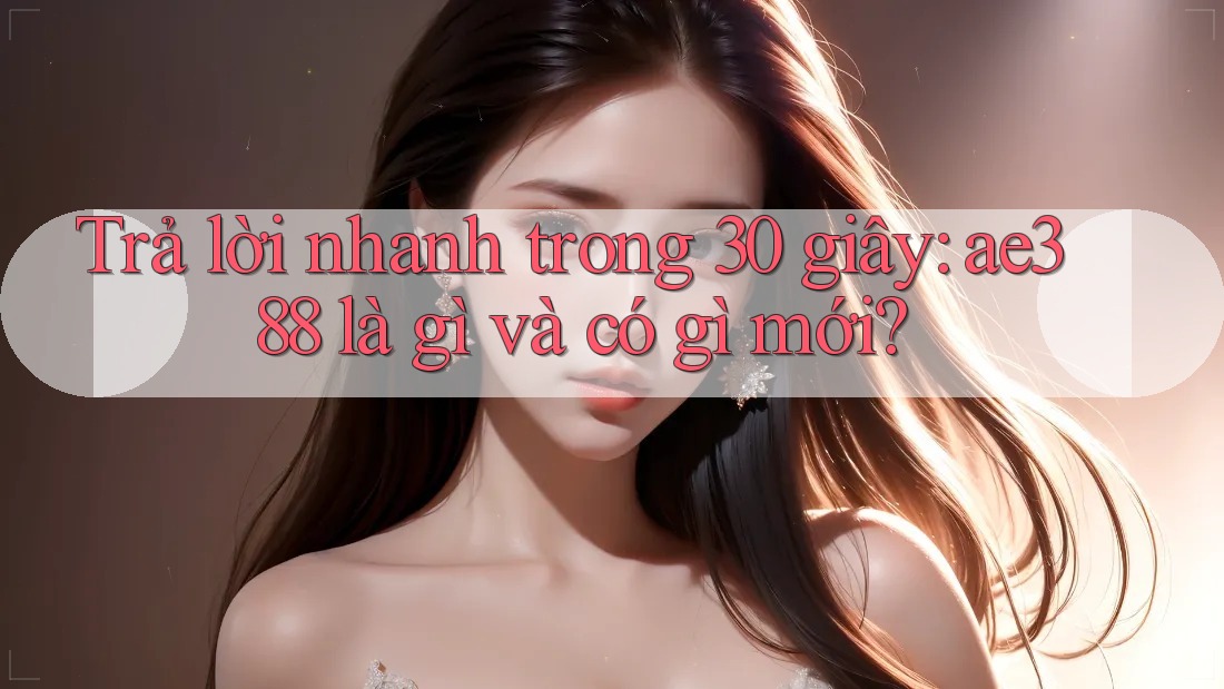 Trả lời nhanh trong 30 giây: ae388 là gì và có gì mới? Trả lời nhanh trong 30 giây: ae388 là gì và có gì mới?