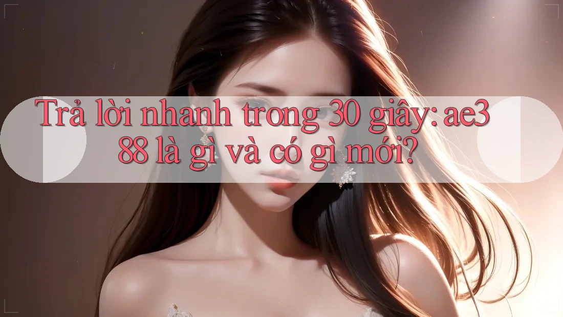 Trả lời nhanh trong 30 giây: ae388 là gì và có gì mới?