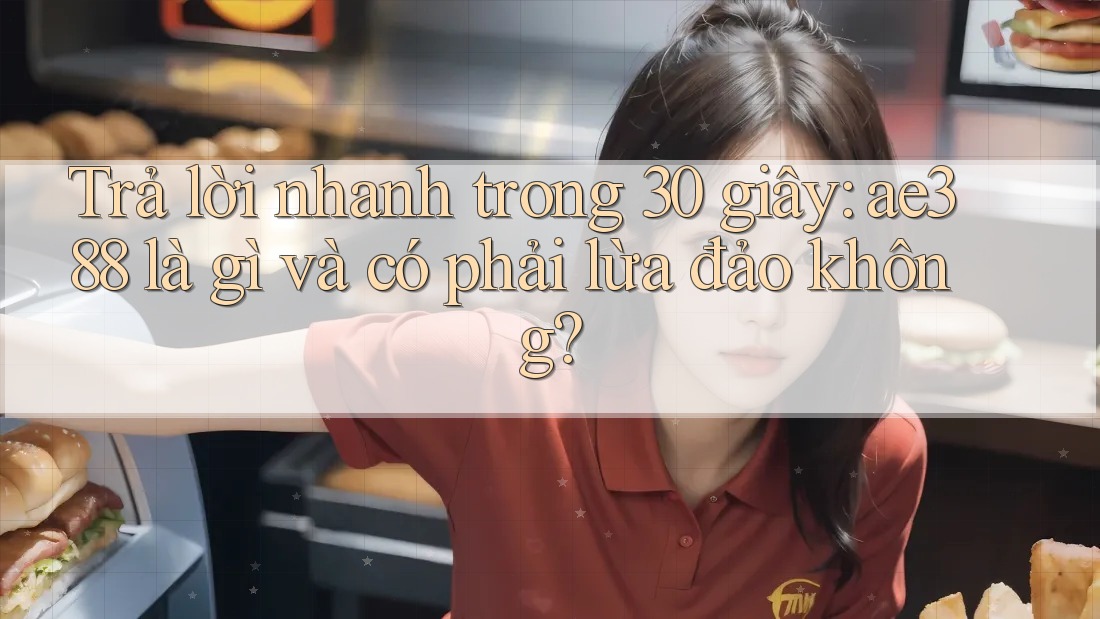 Trả lời nhanh trong 30 giây: ae388 là gì và có phải lừa đảo không?