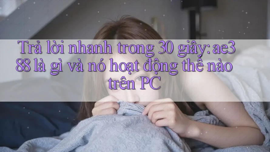 Trả lời nhanh trong 30 giây: ae388 là gì và nó hoạt động thế nào trên PC