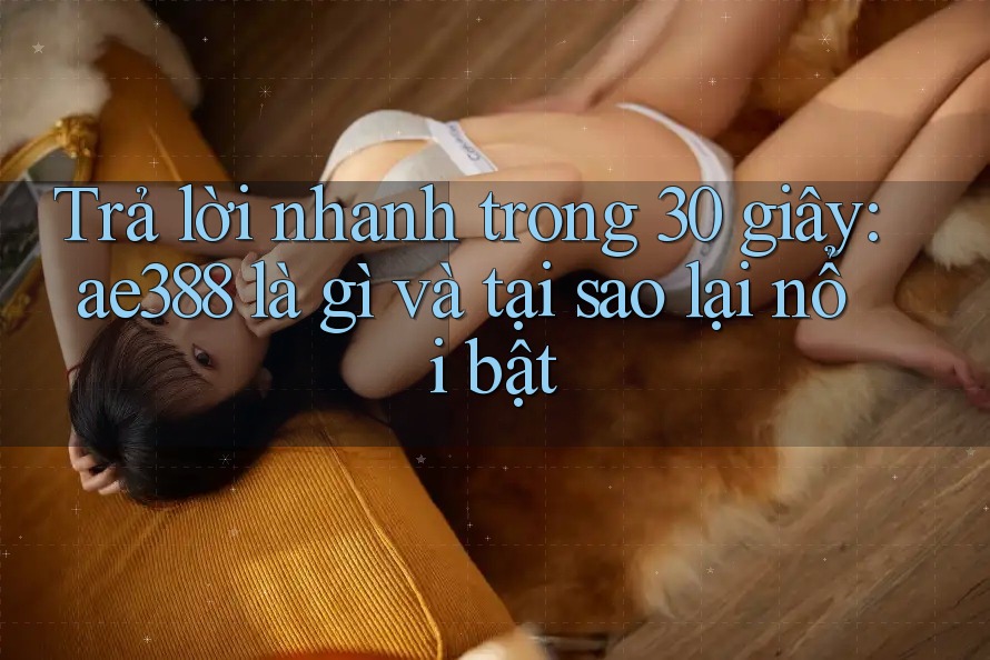 Trả lời nhanh trong 30 giây: ae388 là gì và tại sao lại nổi bật