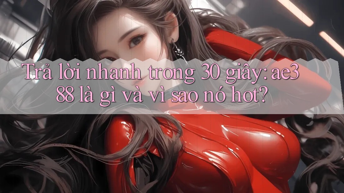 Trả lời nhanh trong 30 giây: ae388 là gì và vì sao nó hot?