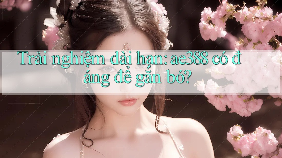 Trải nghiệm dài hạn: ae388 có đáng để gắn bó?