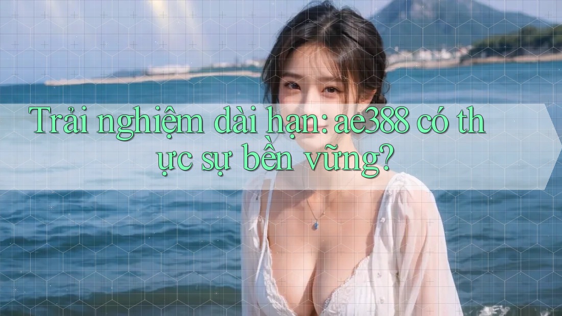 Trải nghiệm dài hạn: ae388 có thực sự bền vững? Trải nghiệm dài hạn: ae388 có thực sự bền vững?