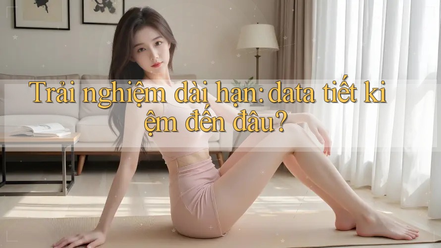 Trải nghiệm dài hạn: data tiết kiệm đến đâu? Trải nghiệm dài hạn: data tiết kiệm đến đâu?