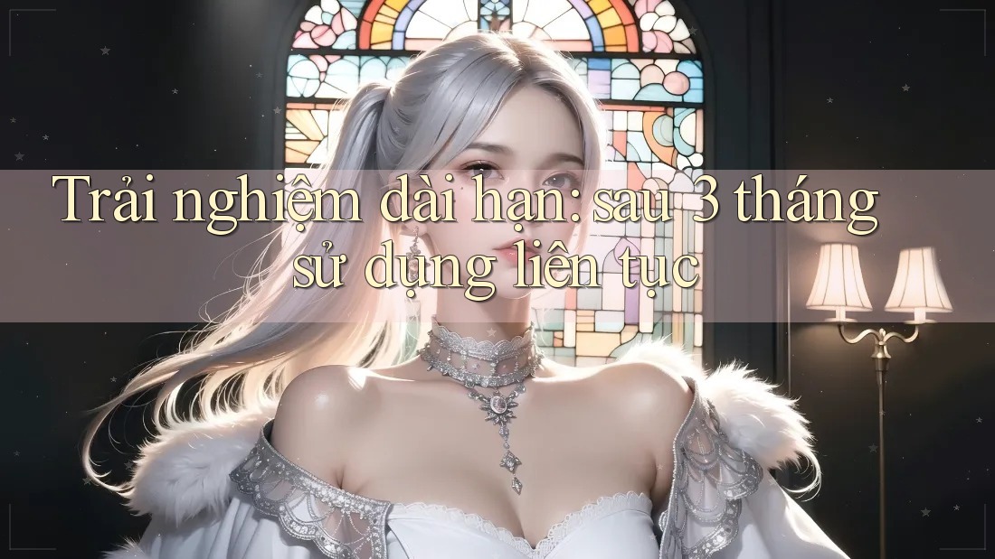 Trải nghiệm dài hạn sau 3 tháng sử dụng liên tục