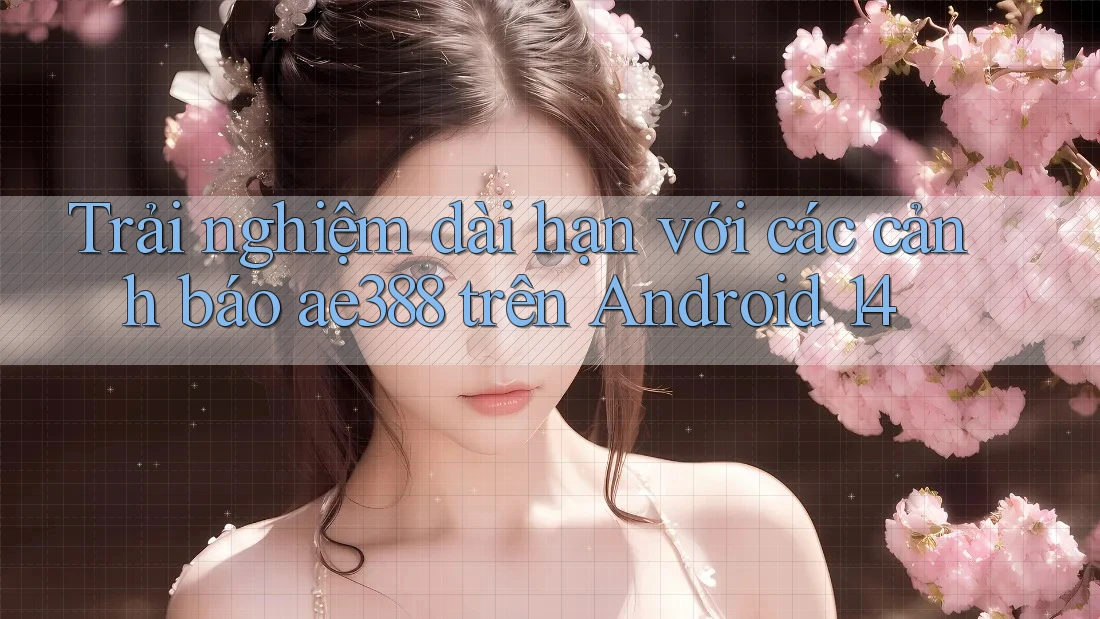 Trải nghiệm dài hạn với các cảnh báo ae388 trên Android 14
