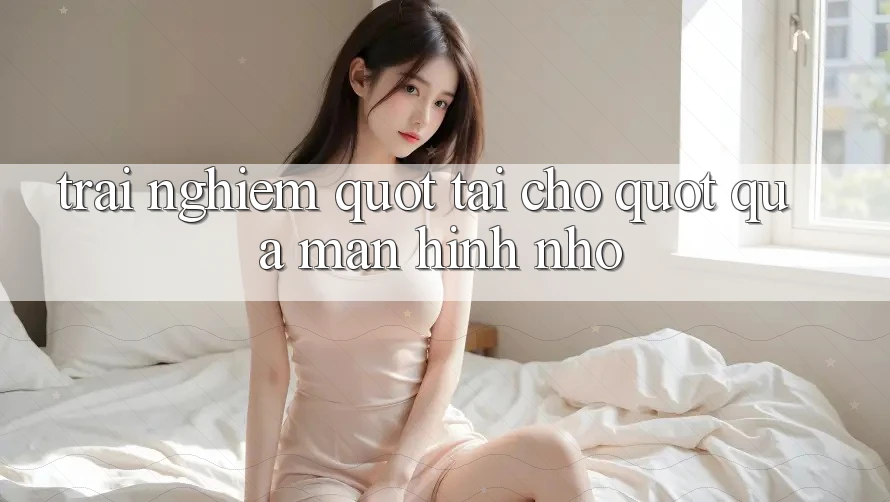 Trải nghiệm " tại chỗ" qua màn hình nhỏ
