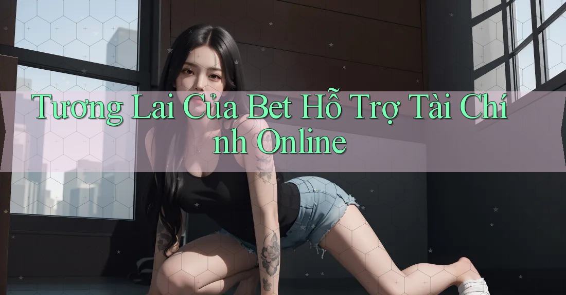 Tương Lai Của Bet Hỗ Trợ Tài Chính Online Tương Lai Của Bet Hỗ Trợ Tài Chính Online