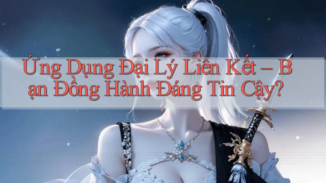 Ứng Dụng Đại Lý Liên Kết – Bạn Đồng Hành Đáng Tin Cậy?