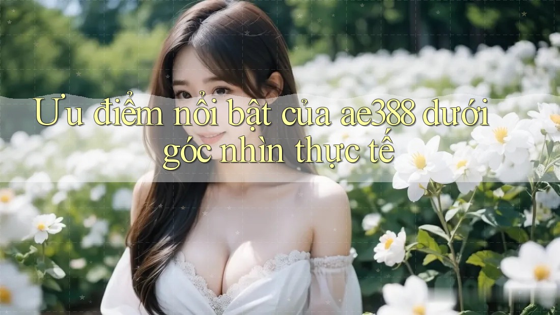 Ưu điểm nổi bật của ae388 dưới góc nhìn thực tế