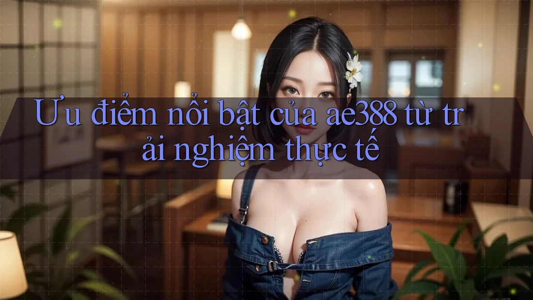 Ưu điểm nổi bật của ae388 từ trải nghiệm thực tế Ưu điểm nổi bật của ae388 từ trải nghiệm thực tế