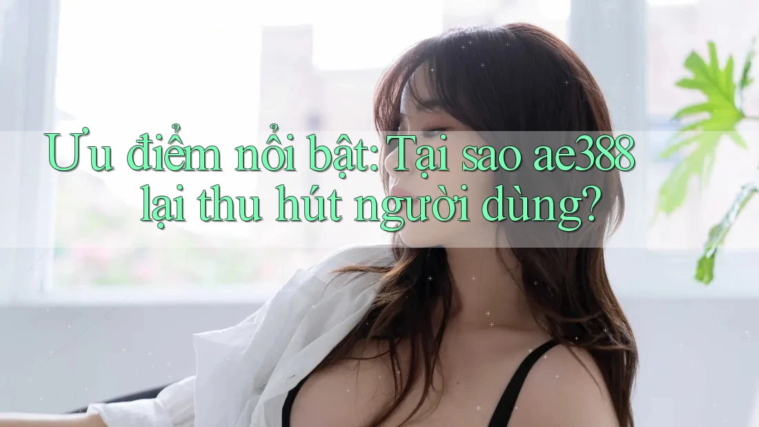 Ưu điểm nổi bật: Tại sao ae388 lại thu hút người dùng?