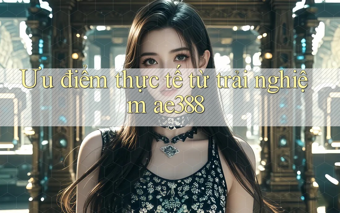Ưu điểm thực tế từ trải nghiệm ae388